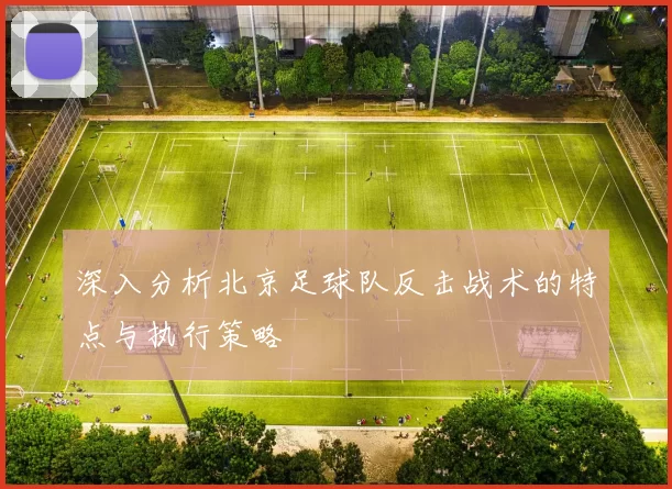 深入分析北京足球队反击战术的特点与执行策略