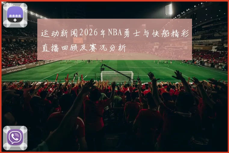 运动新闻2026年NBA勇士与快船精彩直播回顾及赛况分析