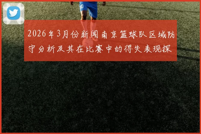 2026年3月份新闻南京篮球队区域防守分析及其在比赛中的得失表现探讨