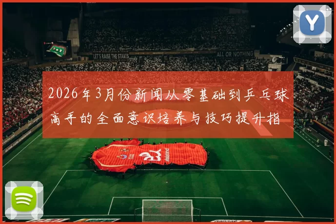 2026年3月份新闻从零基础到乒乓球高手的全面意识培养与技巧提升指南