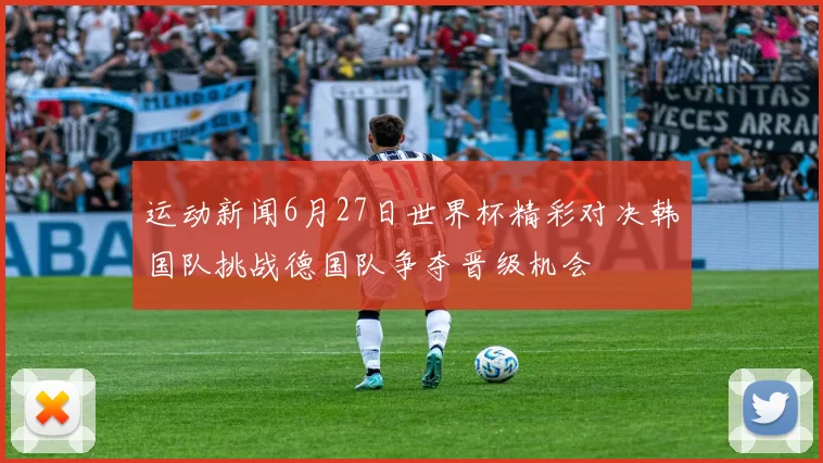运动新闻6月27日世界杯精彩对决韩国队挑战德国队争夺晋级机会